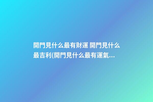 開門見什么最有財運 開門見什么最吉利(開門見什么最有運氣)